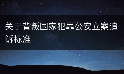 关于背叛国家犯罪公安立案追诉标准