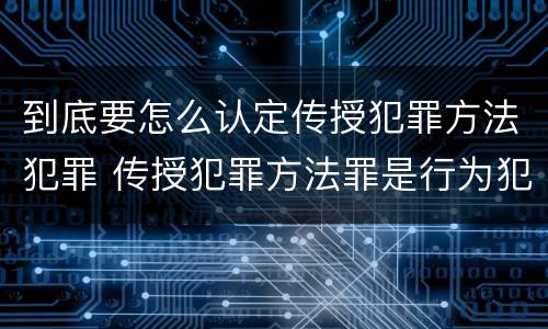 到底要怎么认定传授犯罪方法犯罪 传授犯罪方法罪是行为犯吗