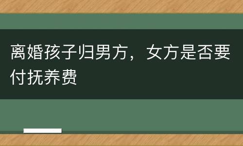 离婚孩子归男方，女方是否要付抚养费