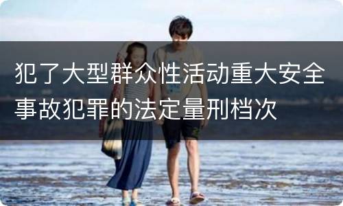 犯了大型群众性活动重大安全事故犯罪的法定量刑档次