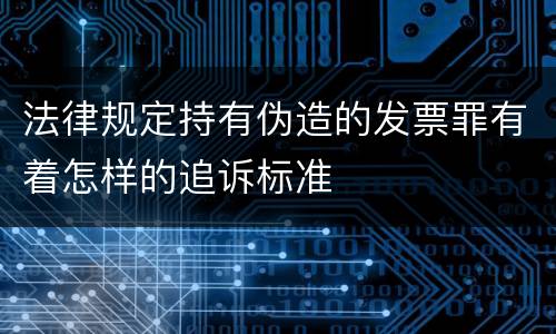 法律规定持有伪造的发票罪有着怎样的追诉标准