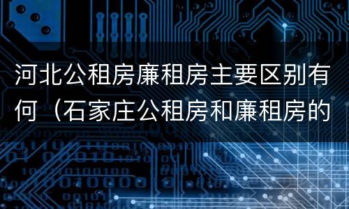 河北公租房廉租房主要区别有何（石家庄公租房和廉租房的区别）