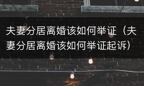 夫妻分居离婚该如何举证（夫妻分居离婚该如何举证起诉）