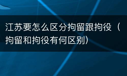 江苏要怎么区分拘留跟拘役（拘留和拘役有何区别）