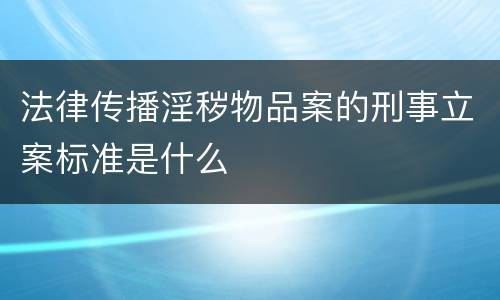 法律传播淫秽物品案的刑事立案标准是什么