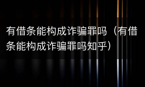 有借条能构成诈骗罪吗（有借条能构成诈骗罪吗知乎）