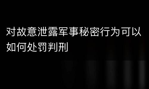对故意泄露军事秘密行为可以如何处罚判刑