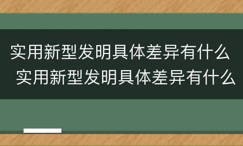 实用新型发明具体差异有什么 实用新型发明具体差异有什么作用