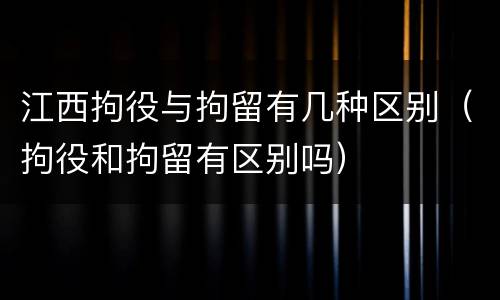 江西拘役与拘留有几种区别（拘役和拘留有区别吗）