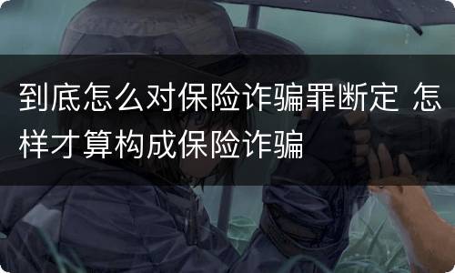 到底怎么对保险诈骗罪断定 怎样才算构成保险诈骗