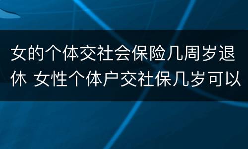 女的个体交社会保险几周岁退休 女性个体户交社保几岁可以退休