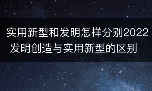实用新型和发明怎样分别2022 发明创造与实用新型的区别