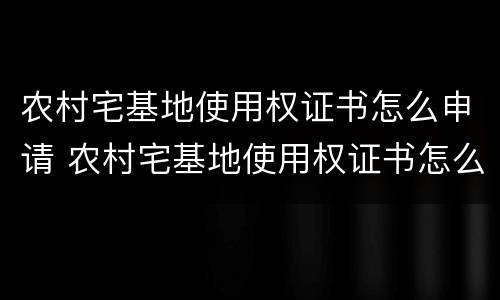 农村宅基地使用权证书怎么申请 农村宅基地使用权证书怎么申请的