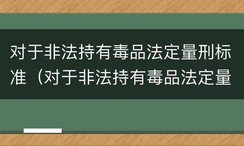 对于非法持有毒品法定量刑标准（对于非法持有毒品法定量刑标准是）