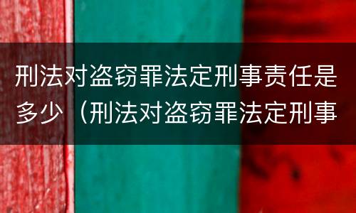 刑法对盗窃罪法定刑事责任是多少（刑法对盗窃罪法定刑事责任是多少条）