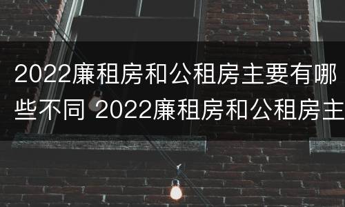 2022廉租房和公租房主要有哪些不同 2022廉租房和公租房主要有哪些不同点