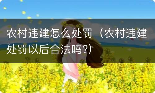 农村违建怎么处罚（农村违建处罚以后合法吗?）