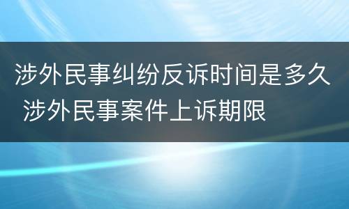 涉外民事纠纷反诉时间是多久 涉外民事案件上诉期限