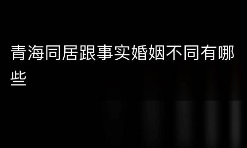青海同居跟事实婚姻不同有哪些