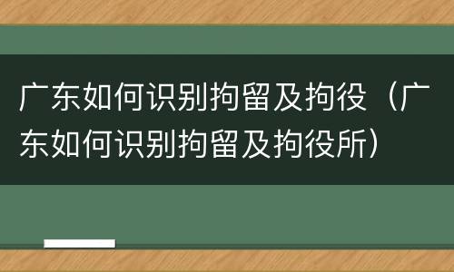 广东如何识别拘留及拘役（广东如何识别拘留及拘役所）