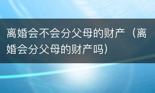 离婚会不会分父母的财产（离婚会分父母的财产吗）