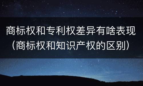 商标权和专利权差异有啥表现（商标权和知识产权的区别）