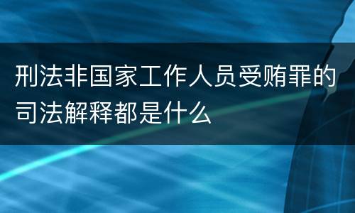 刑法非国家工作人员受贿罪的司法解释都是什么