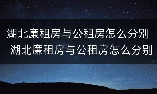 湖北廉租房与公租房怎么分别 湖北廉租房与公租房怎么分别出租