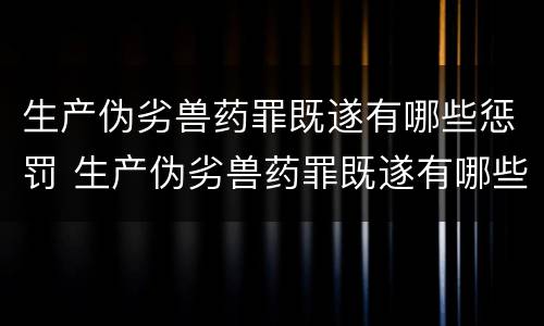 生产伪劣兽药罪既遂有哪些惩罚 生产伪劣兽药罪既遂有哪些惩罚措施