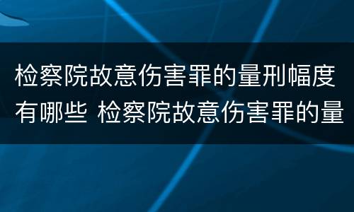 检察院故意伤害罪的量刑幅度有哪些 检察院故意伤害罪的量刑幅度有哪些规定