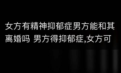 女方有精神抑郁症男方能和其离婚吗 男方得抑郁症,女方可以离婚吗