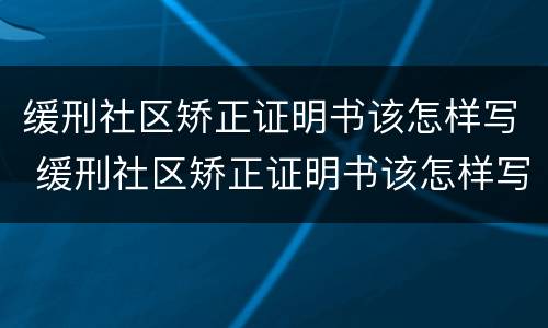 缓刑社区矫正证明书该怎样写 缓刑社区矫正证明书该怎样写呀