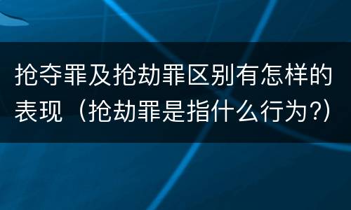 抢夺罪及抢劫罪区别有怎样的表现（抢劫罪是指什么行为?）