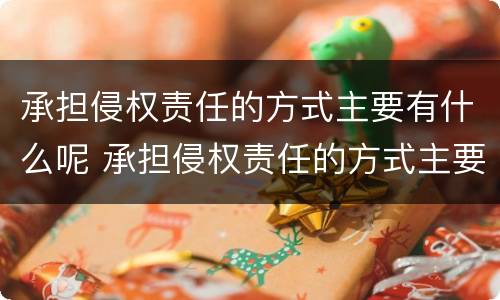 承担侵权责任的方式主要有什么呢 承担侵权责任的方式主要有哪些?