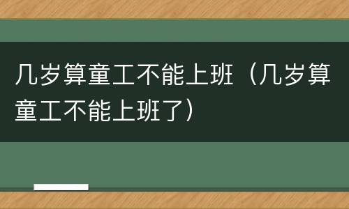 几岁算童工不能上班（几岁算童工不能上班了）