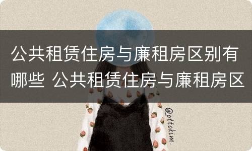 公共租赁住房与廉租房区别有哪些 公共租赁住房与廉租房区别有哪些优点
