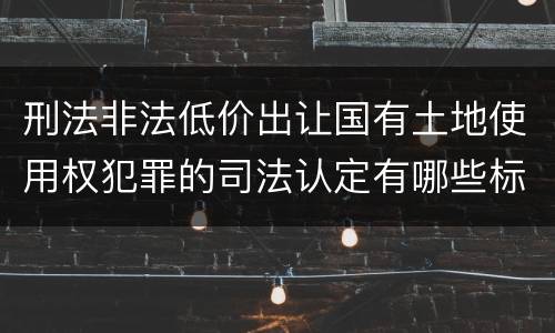 刑法非法低价出让国有土地使用权犯罪的司法认定有哪些标准