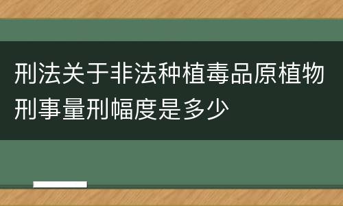 刑法关于非法种植毒品原植物刑事量刑幅度是多少