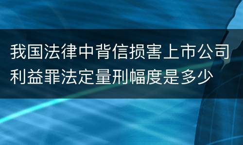 我国法律中背信损害上市公司利益罪法定量刑幅度是多少