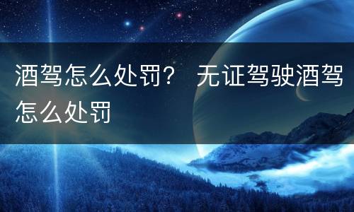 酒驾怎么处罚？ 无证驾驶酒驾怎么处罚