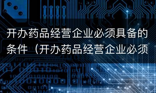 开办药品经营企业必须具备的条件（开办药品经营企业必须具备的条件不包括）