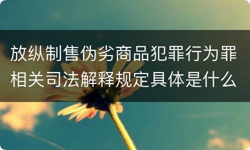 放纵制售伪劣商品犯罪行为罪相关司法解释规定具体是什么重要内容
