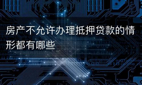 房产不允许办理抵押贷款的情形都有哪些