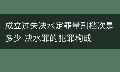 成立过失决水定罪量刑档次是多少 决水罪的犯罪构成
