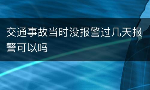 交通事故当时没报警过几天报警可以吗