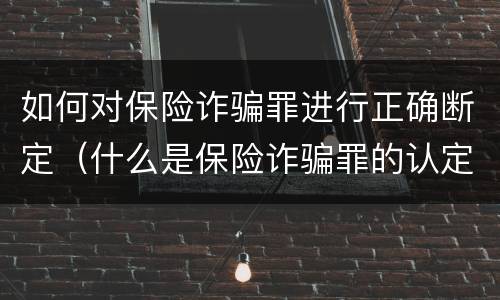 如何对保险诈骗罪进行正确断定（什么是保险诈骗罪的认定）