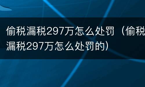 偷税漏税297万怎么处罚（偷税漏税297万怎么处罚的）