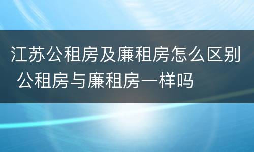 江苏公租房及廉租房怎么区别 公租房与廉租房一样吗