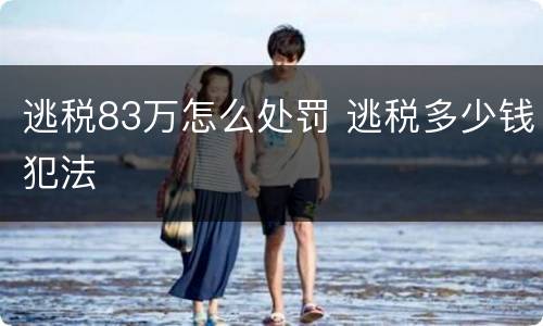 逃税83万怎么处罚 逃税多少钱犯法