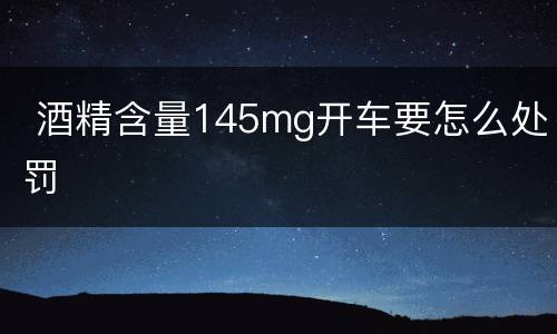  酒精含量145mg开车要怎么处罚